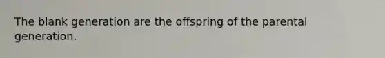 The blank generation are the offspring of the parental generation.