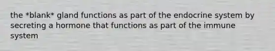 the *blank* gland functions as part of the endocrine system by secreting a hormone that functions as part of the immune system