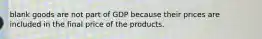 blank goods are not part of GDP because their prices are included in the final price of the products.