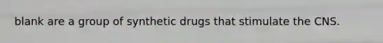 blank are a group of synthetic drugs that stimulate the CNS.