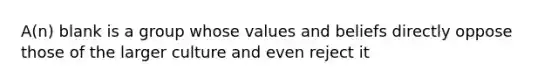 A(n) blank is a group whose values and beliefs directly oppose those of the larger culture and even reject it