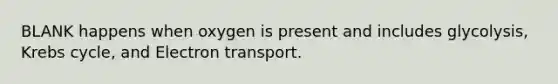 BLANK happens when oxygen is present and includes glycolysis, Krebs cycle, and Electron transport.