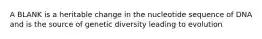 A BLANK is a heritable change in the nucleotide sequence of DNA and is the source of genetic diversity leading to evolution