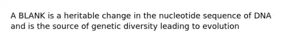 A BLANK is a heritable change in the nucleotide sequence of DNA and is the source of genetic diversity leading to evolution