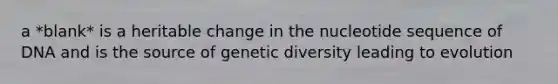 a *blank* is a heritable change in the nucleotide sequence of DNA and is the source of genetic diversity leading to evolution