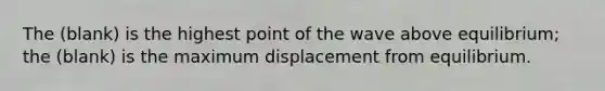 The (blank) is the highest point of the wave above equilibrium; the (blank) is the maximum displacement from equilibrium.