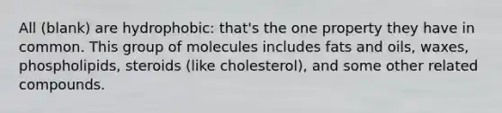 All (blank) are hydrophobic: that's the one property they have in common. This group of molecules includes fats and oils, waxes, phospholipids, steroids (like cholesterol), and some other related compounds.