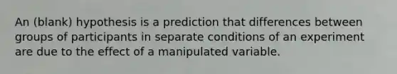 An (blank) hypothesis is a prediction that differences between groups of participants in separate conditions of an experiment are due to the effect of a manipulated variable.