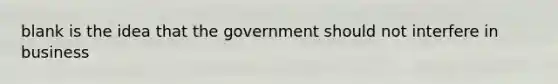 blank is the idea that the government should not interfere in business