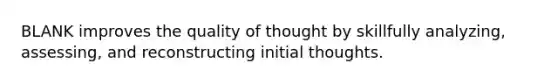 BLANK improves the quality of thought by skillfully analyzing, assessing, and reconstructing initial thoughts.