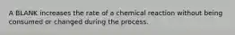 A BLANK increases the rate of a chemical reaction without being consumed or changed during the process.