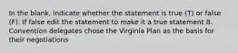 In the blank, indicate whether the statement is true (T) or false (F). If false edit the statement to make it a true statement 8. Convention delegates chose the Virginia Plan as the basis for their negotiations