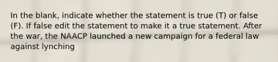 In the blank, indicate whether the statement is true (T) or false (F). If false edit the statement to make it a true statement. After the war, the NAACP launched a new campaign for a federal law against lynching