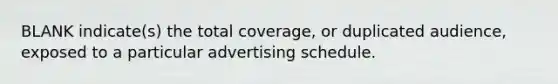 BLANK indicate(s) the total coverage, or duplicated audience, exposed to a particular advertising schedule.