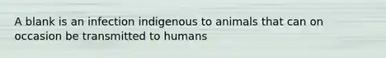 A blank is an infection indigenous to animals that can on occasion be transmitted to humans