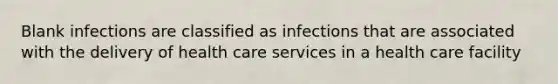 Blank infections are classified as infections that are associated with the delivery of health care services in a health care facility