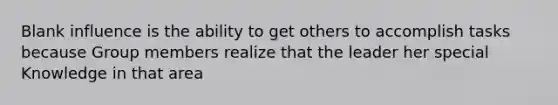 Blank influence is the ability to get others to accomplish tasks because Group members realize that the leader her special Knowledge in that area