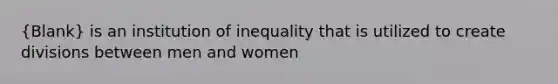 (Blank) is an institution of inequality that is utilized to create divisions between men and women