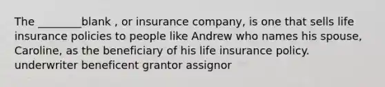 The ________blank , or insurance company, is one that sells life insurance policies to people like Andrew who names his spouse, Caroline, as the beneficiary of his life insurance policy. underwriter beneficent grantor assignor