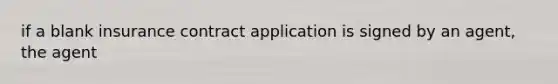 if a blank insurance contract application is signed by an agent, the agent