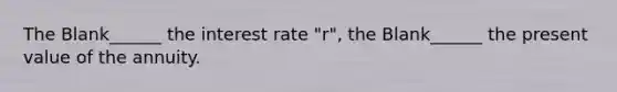 The Blank______ the interest rate "r", the Blank______ the present value of the annuity.