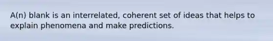 A(n) blank is an interrelated, coherent set of ideas that helps to explain phenomena and make predictions.