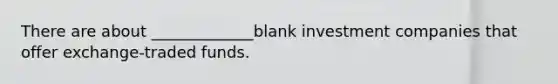 There are about _____________blank investment companies that offer exchange-traded funds.