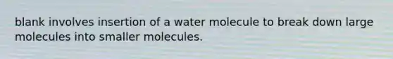 blank involves insertion of a water molecule to break down large molecules into smaller molecules.