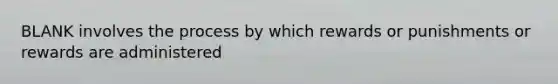 BLANK involves the process by which rewards or punishments or rewards are administered