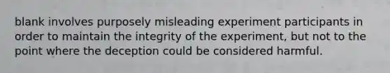 blank involves purposely misleading experiment participants in order to maintain the integrity of the experiment, but not to the point where the deception could be considered harmful.