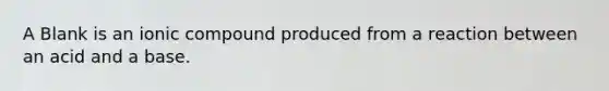 A Blank is an ionic compound produced from a reaction between an acid and a base.