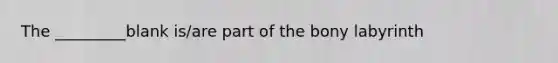 The _________blank is/are part of the bony labyrinth