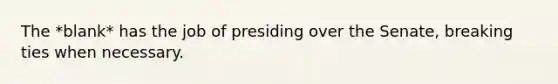 The *blank* has the job of presiding over the Senate, breaking ties when necessary.