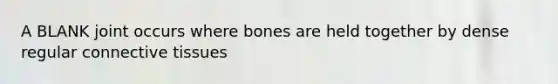 A BLANK joint occurs where bones are held together by dense regular <a href='https://www.questionai.com/knowledge/kYDr0DHyc8-connective-tissue' class='anchor-knowledge'>connective tissue</a>s