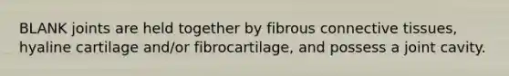 BLANK joints are held together by fibrous connective tissues, hyaline cartilage and/or fibrocartilage, and possess a joint cavity.