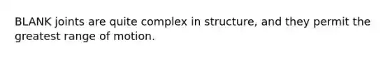 BLANK joints are quite complex in structure, and they permit the greatest range of motion.