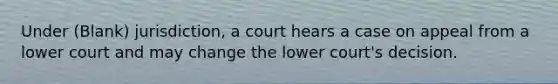 Under (Blank) jurisdiction, a court hears a case on appeal from a lower court and may change the lower court's decision.