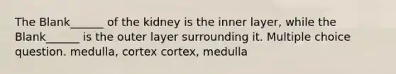 The Blank______ of the kidney is the inner layer, while the Blank______ is the outer layer surrounding it. Multiple choice question. medulla, cortex cortex, medulla