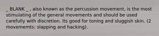 _ BLANK _ , also known as the percussion movement, is the most stimulating of the general movements and should be used carefully with discretion. Its good for toning and sluggish skin. (2 movememts: slapping and hacking).