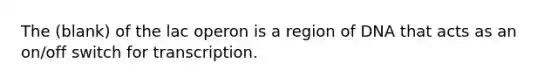 The (blank) of the lac operon is a region of DNA that acts as an on/off switch for transcription.