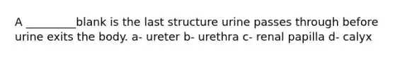 A _________blank is the last structure urine passes through before urine exits the body. a- ureter b- urethra c- renal papilla d- calyx