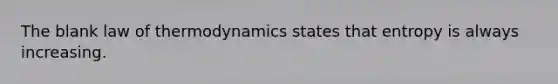 The blank law of thermodynamics states that entropy is always increasing.