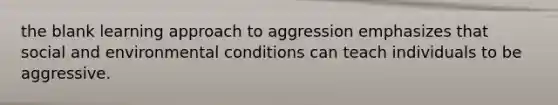 the blank learning approach to aggression emphasizes that social and environmental conditions can teach individuals to be aggressive.