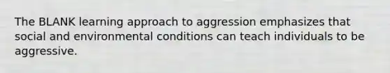 The BLANK learning approach to aggression emphasizes that social and environmental conditions can teach individuals to be aggressive.