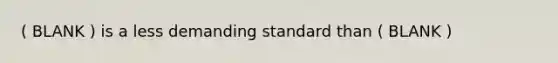 ( BLANK ) is a less demanding standard than ( BLANK )