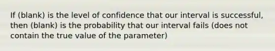 If (blank) is the level of confidence that our interval is successful, then (blank) is the probability that our interval fails (does not contain the true value of the parameter)