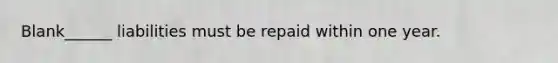 Blank______ liabilities must be repaid within one year.