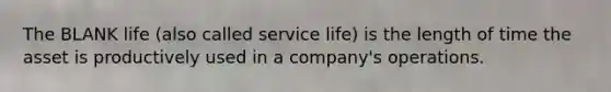 The BLANK life (also called service life) is the length of time the asset is productively used in a company's operations.