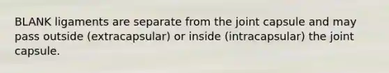 BLANK ligaments are separate from the joint capsule and may pass outside (extracapsular) or inside (intracapsular) the joint capsule.