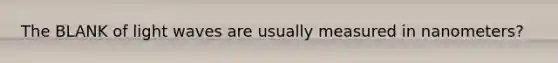 The BLANK of light waves are usually measured in nanometers?